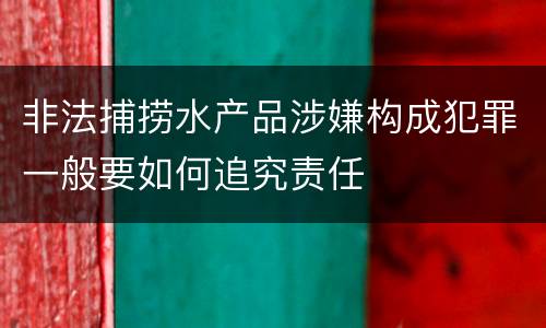 非法捕捞水产品涉嫌构成犯罪一般要如何追究责任