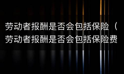 劳动者报酬是否会包括保险（劳动者报酬是否会包括保险费用）