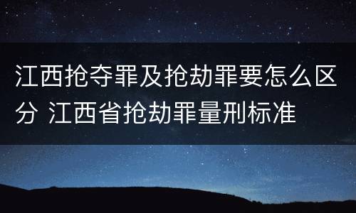 江西抢夺罪及抢劫罪要怎么区分 江西省抢劫罪量刑标准