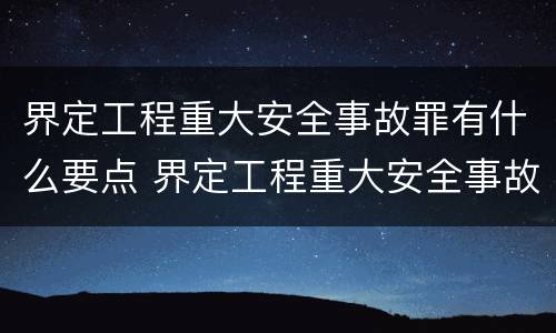 界定工程重大安全事故罪有什么要点 界定工程重大安全事故罪有什么要点吗