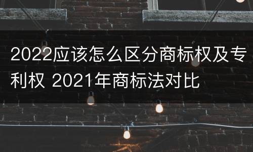 2022应该怎么区分商标权及专利权 2021年商标法对比
