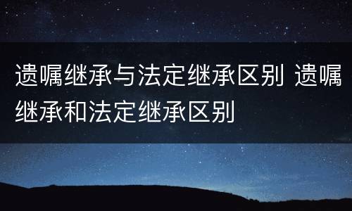 遗嘱继承与法定继承区别 遗嘱继承和法定继承区别