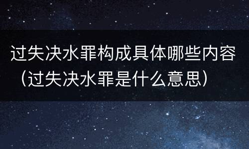 过失决水罪构成具体哪些内容（过失决水罪是什么意思）
