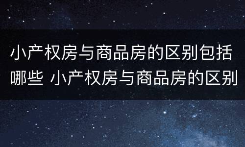 小产权房与商品房的区别包括哪些 小产权房与商品房的区别包括哪些内容