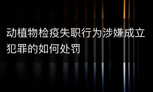动植物检疫失职行为涉嫌成立犯罪的如何处罚