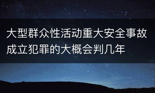 大型群众性活动重大安全事故成立犯罪的大概会判几年