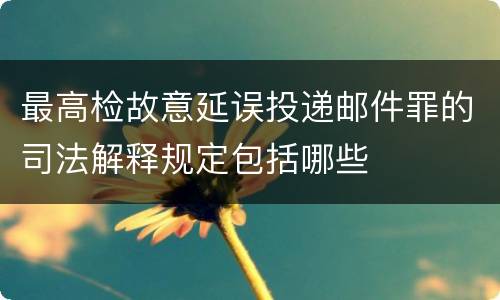 最高检故意延误投递邮件罪的司法解释规定包括哪些