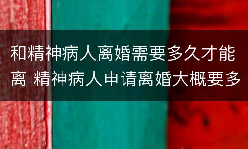 和精神病人离婚需要多久才能离 精神病人申请离婚大概要多久