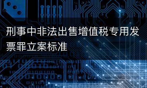 刑事中非法出售增值税专用发票罪立案标准
