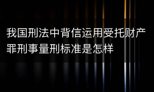 我国刑法中背信运用受托财产罪刑事量刑标准是怎样