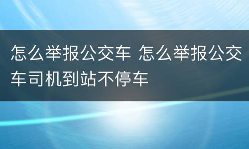 怎么举报公交车 怎么举报公交车司机到站不停车