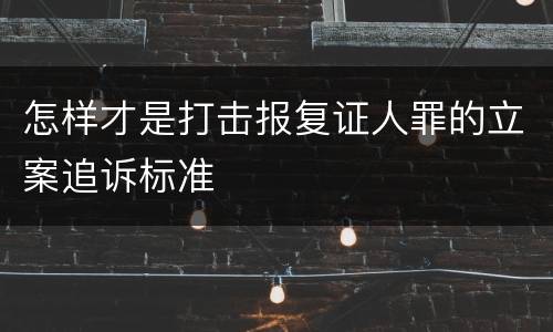 怎样才是打击报复证人罪的立案追诉标准