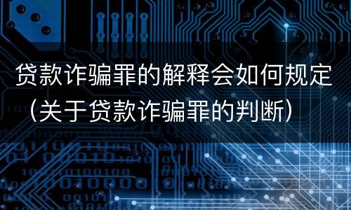 贷款诈骗罪的解释会如何规定（关于贷款诈骗罪的判断）