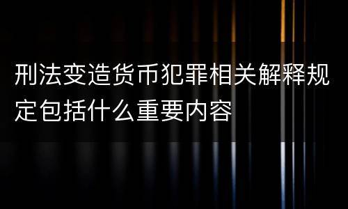 刑法变造货币犯罪相关解释规定包括什么重要内容
