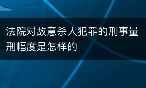 法院对故意杀人犯罪的刑事量刑幅度是怎样的