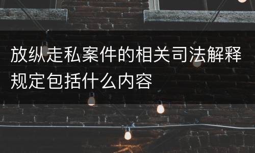 放纵走私案件的相关司法解释规定包括什么内容