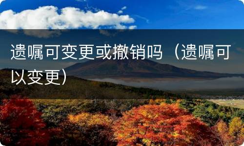 遗嘱可变更或撤销吗（遗嘱可以变更）