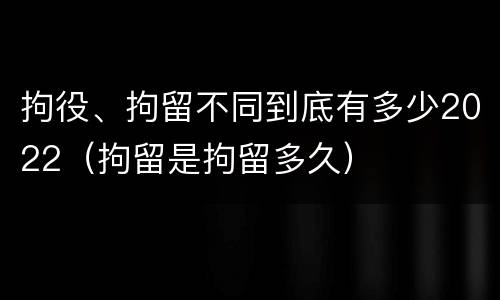 拘役、拘留不同到底有多少2022（拘留是拘留多久）