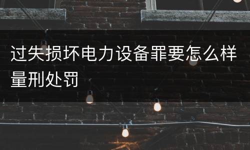 过失损坏电力设备罪要怎么样量刑处罚