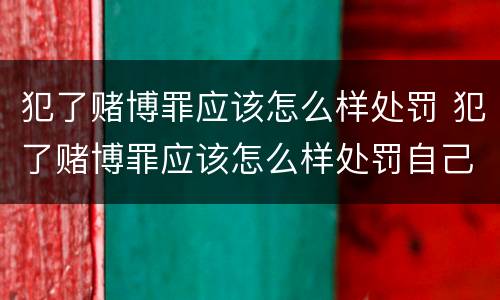 犯了赌博罪应该怎么样处罚 犯了赌博罪应该怎么样处罚自己