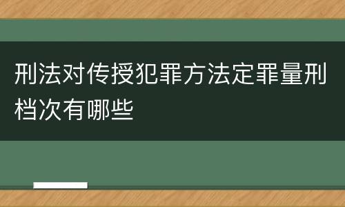 刑法对传授犯罪方法定罪量刑档次有哪些