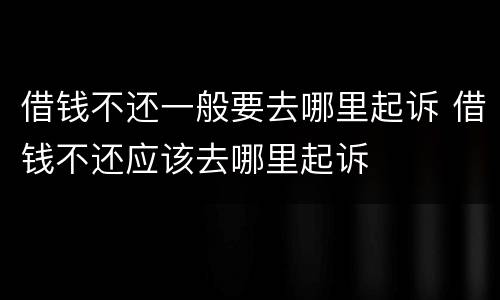 借钱不还一般要去哪里起诉 借钱不还应该去哪里起诉