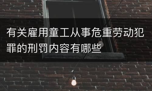 有关雇用童工从事危重劳动犯罪的刑罚内容有哪些