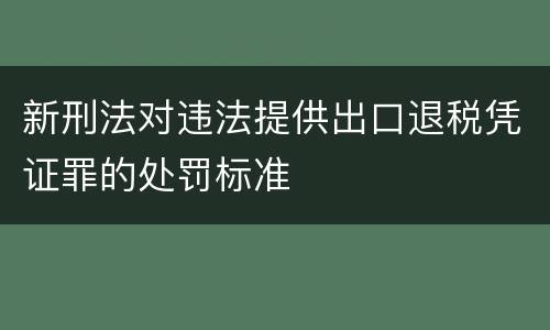 新刑法对违法提供出口退税凭证罪的处罚标准