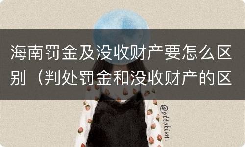海南罚金及没收财产要怎么区别（判处罚金和没收财产的区别）