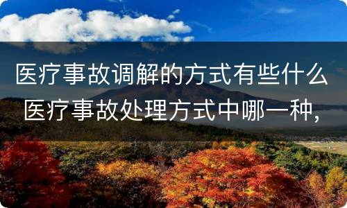 医疗事故调解的方式有些什么 医疗事故处理方式中哪一种,当事人之间如果调解成功
