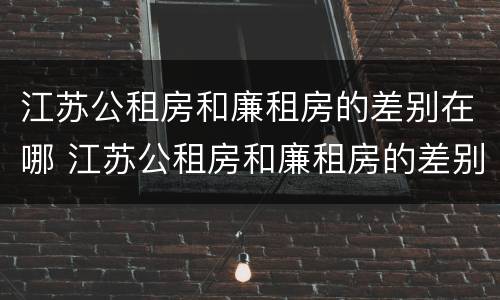 江苏公租房和廉租房的差别在哪 江苏公租房和廉租房的差别在哪儿