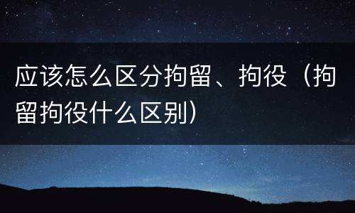 应该怎么区分拘留、拘役（拘留拘役什么区别）
