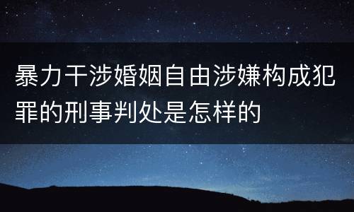 暴力干涉婚姻自由涉嫌构成犯罪的刑事判处是怎样的