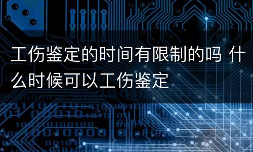 工伤鉴定的时间有限制的吗 什么时候可以工伤鉴定