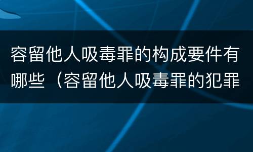 容留他人吸毒罪的构成要件有哪些（容留他人吸毒罪的犯罪构成）