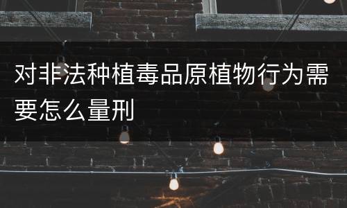 对非法种植毒品原植物行为需要怎么量刑