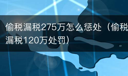 偷税漏税275万怎么惩处（偷税漏税120万处罚）