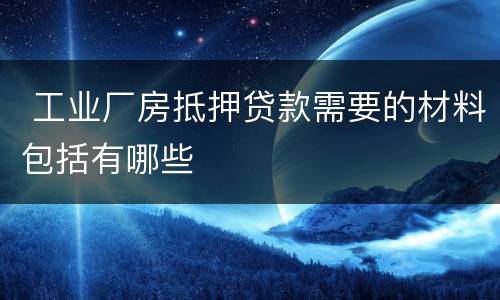  工业厂房抵押贷款需要的材料包括有哪些