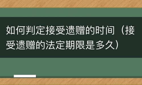 如何判定接受遗赠的时间（接受遗赠的法定期限是多久）