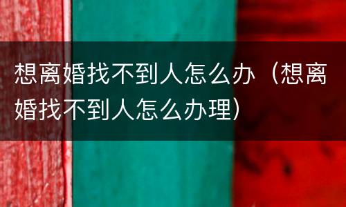想离婚找不到人怎么办（想离婚找不到人怎么办理）