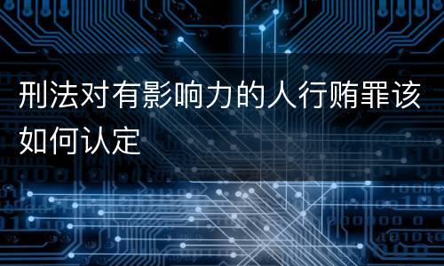 刑法对有影响力的人行贿罪该如何认定