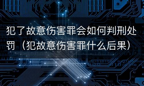 犯了故意伤害罪会如何判刑处罚（犯故意伤害罪什么后果）