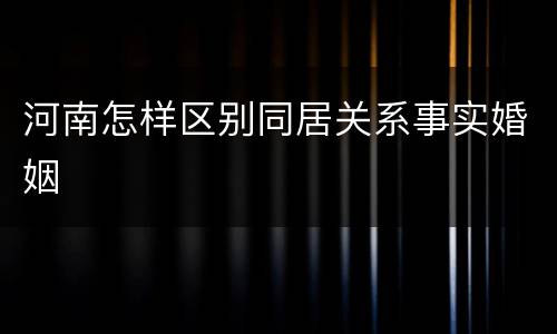 河南怎样区别同居关系事实婚姻