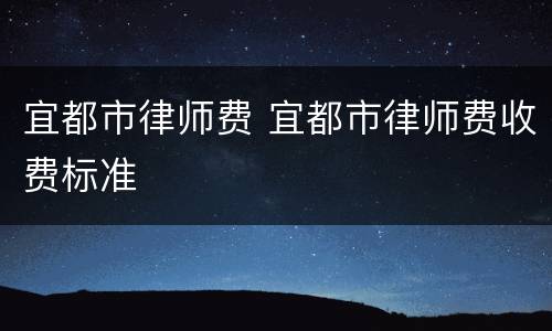 宜都市律师费 宜都市律师费收费标准