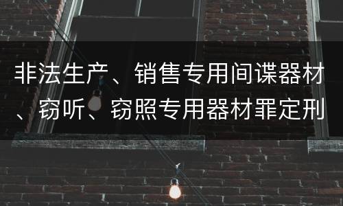 非法生产、销售专用间谍器材、窃听、窃照专用器材罪定刑标准是什么