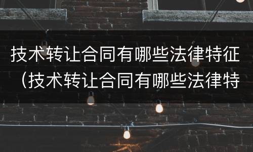技术转让合同有哪些法律特征（技术转让合同有哪些法律特征和条款）