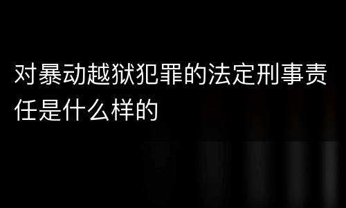 对暴动越狱犯罪的法定刑事责任是什么样的
