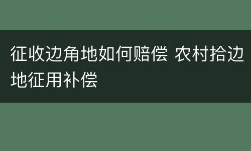 征收边角地如何赔偿 农村拾边地征用补偿