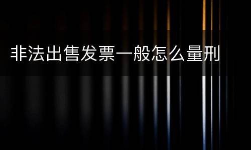 非法出售发票一般怎么量刑