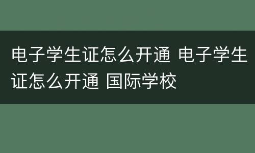 电子学生证怎么开通 电子学生证怎么开通 国际学校